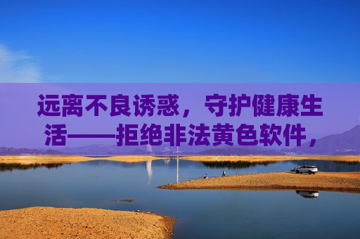 远离不良诱惑,守护健康生活——拒绝非法黄色软件,拥抱阳光成长,远离非法黄色软件,守护阳光健康生活 远离不良诱惑,守护健康生活——拒绝非法黄色软件,拥抱阳光成长,远离非法黄色软件,守护阳光健康生活