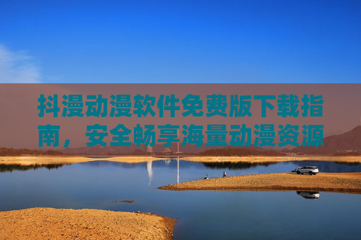 抖漫动漫软件免费版下载指南，安全畅享海量动漫资源，抖漫动漫免费版下载指南，安全畅享海量动漫资源