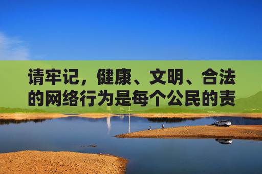 请牢记,健康、文明、合法的网络行为是每个公民的责任和义务,让我们共同维护风清气正的网络环境,践行健康文明合法网络行为 共同维护清朗网络环境 请牢记,健康、文明、合法的网络行为是每个公民的责任和义务,让我们共同维护风清气正的网络环境,践行健康文明合法网络行为 共同维护清朗网络环境