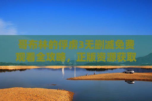 哥布林的俘虏3无删减免费观看全攻略，正版资源获取与观影指南，哥布林的俘虏3无删减免费观看全攻略，正版资源获取与观影指南
