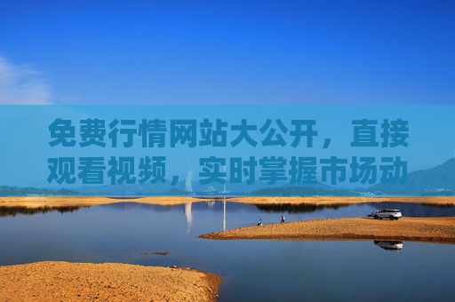 免费行情网站大公开,直接观看视频,实时掌握市场动态,免费视频行情网站大公开,实时掌握市场动态 免费行情网站大公开,直接观看视频,实时掌握市场动态,免费视频行情网站大公开,实时掌握市场动态