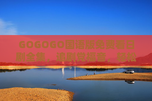 GOGOGO国语版免费看日剧全集,追剧党福音,轻松畅享经典与热门!GOGOGO国语版免费看日剧全集,追剧党福音 GOGOGO国语版免费看日剧全集,追剧党福音,轻松畅享经典与热门!GOGOGO国语版免费看日剧全集,追剧党福音