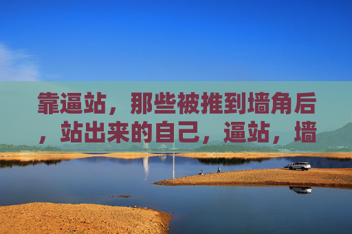 靠逼站,那些被推到墙角后,站出来的自己,逼站,墙角里站起来的自己 靠逼站,那些被推到墙角后,站出来的自己,逼站,墙角里站起来的自己