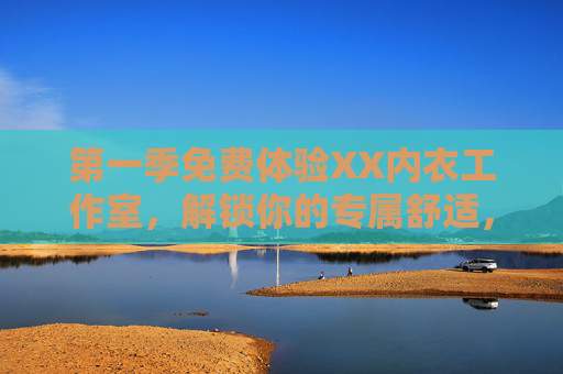 第一季免费体验XX内衣工作室,解锁你的专属舒适,邂逅定制之美,XX内衣工作室第一季免费体验,定制专属舒适,邂逅你的美 第一季免费体验XX内衣工作室,解锁你的专属舒适,邂逅定制之美,XX内衣工作室第一季免费体验,定制专属舒适,邂逅你的美