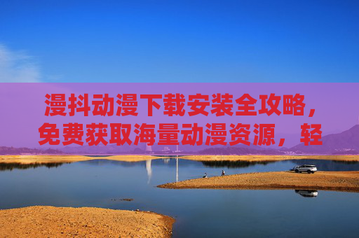 漫抖动漫下载安装全攻略,免费获取海量动漫资源,轻松畅看无障碍,漫抖动漫下载安装全攻略,免费畅看海量动漫资源 漫抖动漫下载安装全攻略,免费获取海量动漫资源,轻松畅看无障碍,漫抖动漫下载安装全攻略,免费畅看海量动漫资源