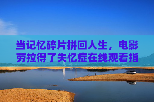 当记忆碎片拼回人生,电影劳拉得了失忆症在线观看指南,记忆碎片重拼人生,劳拉失忆症电影在线观看指南 当记忆碎片拼回人生,电影劳拉得了失忆症在线观看指南,记忆碎片重拼人生,劳拉失忆症电影在线观看指南