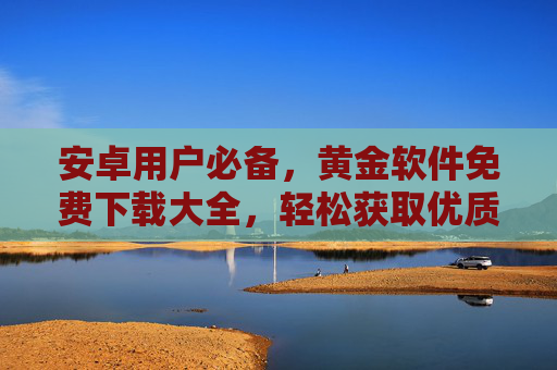 安卓用户必备,黄金软件免费下载大全,轻松获取优质应用,安卓必备,黄金软件免费下载,轻松获取优质应用 安卓用户必备,黄金软件免费下载大全,轻松获取优质应用,安卓必备,黄金软件免费下载,轻松获取优质应用