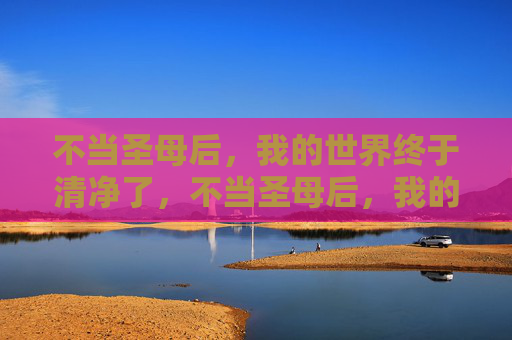 不当圣母后,我的世界终于清净了,不当圣母后,我的世界终于清净了 不当圣母后,我的世界终于清净了,不当圣母后,我的世界终于清净了