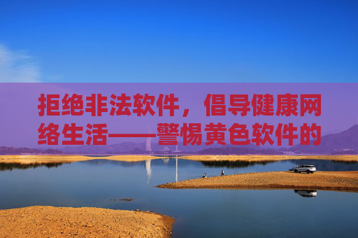 拒绝非法软件,倡导健康网络生活——警惕黄色软件的危害与陷阱,警惕黄色软件陷阱,守护健康网络生活 拒绝非法软件,倡导健康网络生活——警惕黄色软件的危害与陷阱,警惕黄色软件陷阱,守护健康网络生活