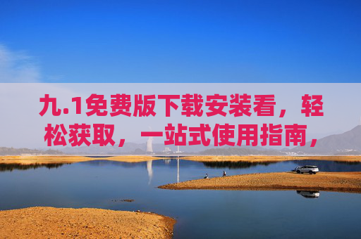 九.1免费版下载安装看,轻松获取,一站式使用指南,九.1免费版下载安装一站式使用指南 九.1免费版下载安装看,轻松获取,一站式使用指南,九.1免费版下载安装一站式使用指南