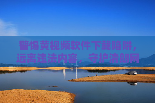 警惕黄视频软件下载陷阱,远离违法内容,守护清朗网络空间,警惕黄视频软件下载陷阱,守护清朗网络空间 警惕黄视频软件下载陷阱,远离违法内容,守护清朗网络空间,警惕黄视频软件下载陷阱,守护清朗网络空间