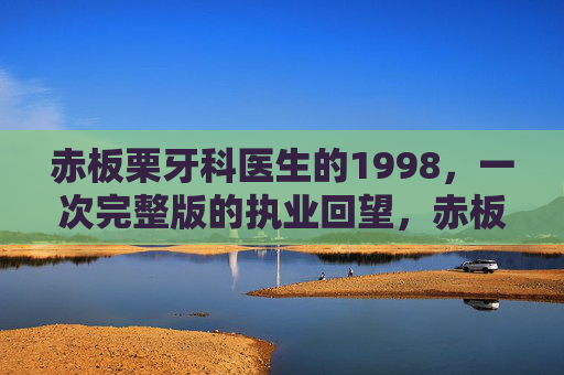 赤板栗牙科医生的1998，一次完整版的执业回望，赤板栗牙科医生的1998，一次完整执业回望