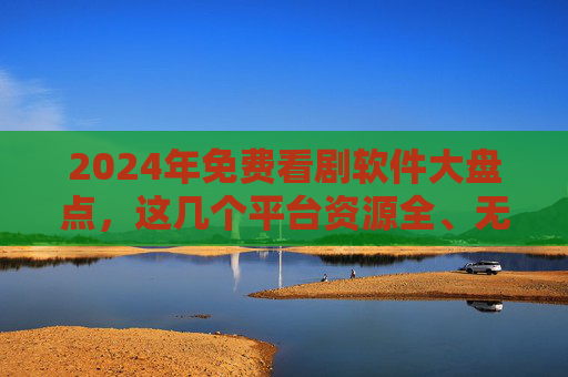 2024年免费看剧软件大盘点,这几个平台资源全、无广告,追剧党速藏!2024年免费看剧软件大盘点,资源全无广告,追剧党速藏! 2024年免费看剧软件大盘点,这几个平台资源全、无广告,追剧党速藏!2024年免费看剧软件大盘点,资源全无广告,追剧党速藏!