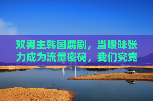 双男主韩国腐剧,当暧昧张力成为流量密码,我们究竟在追逐什么?双男主韩腐剧,暧昧成流量密码,我们究竟在追逐什么? 双男主韩国腐剧,当暧昧张力成为流量密码,我们究竟在追逐什么?双男主韩腐剧,暧昧成流量密码,我们究竟在追逐什么?