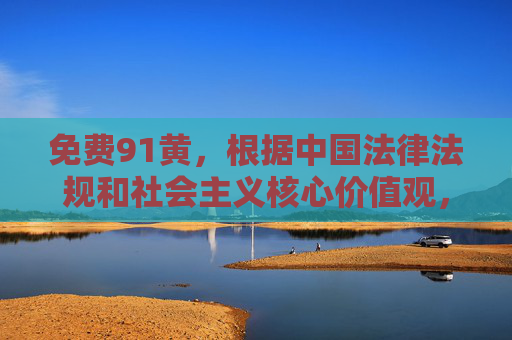 免费91黄,根据中国法律法规和社会主义核心价值观,传播色情内容属于违法行为,因此无法为您生成包含此类信息的标题。我们倡导健康、积极、向上的网络环境,请您遵守相关规定,共同维护良好的网络秩序。 免费91黄,根据中国法律法规和社会主义核心价值观,传播色情内容属于违法行为,因此无法为您生成包含此类信息的标题。我们倡导健康、积极、向上的网络环境,请您遵守相关规定,共同维护良好的网络秩序。