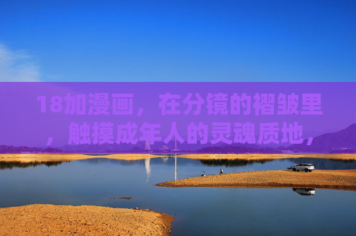 18加漫画,在分镜的褶皱里,触摸成年人的灵魂质地,18加漫画,分镜褶皱里的成年灵魂质地 18加漫画,在分镜的褶皱里,触摸成年人的灵魂质地,18加漫画,分镜褶皱里的成年灵魂质地