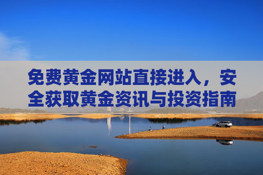 免费黄金网站直接进入,安全获取黄金资讯与投资指南,免费安全黄金网站,直达黄金资讯与投资指南 免费黄金网站直接进入,安全获取黄金资讯与投资指南,免费安全黄金网站,直达黄金资讯与投资指南