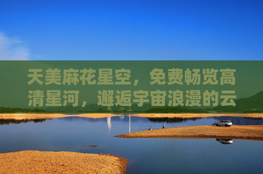 天美麻花星空,免费畅览高清星河,邂逅宇宙浪漫的云端窗口,天美麻花星空,免费畅览云端高清星河,邂逅宇宙浪漫 天美麻花星空,免费畅览高清星河,邂逅宇宙浪漫的云端窗口,天美麻花星空,免费畅览云端高清星河,邂逅宇宙浪漫