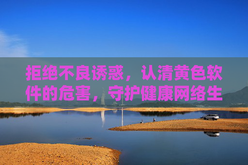 拒绝不良诱惑，认清黄色软件的危害，守护健康网络生活，拒绝黄色软件诱惑，守护健康网络生活
