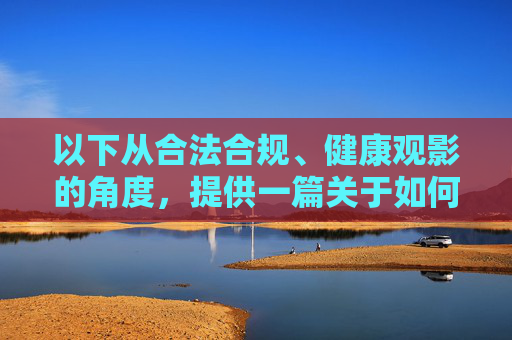 以下从合法合规、健康观影的角度,提供一篇关于如何通过正规渠道观看电视剧的文章,供参考,合法合规·健康观影,通过正规渠道畅享电视剧 以下从合法合规、健康观影的角度,提供一篇关于如何通过正规渠道观看电视剧的文章,供参考,合法合规·健康观影,通过正规渠道畅享电视剧