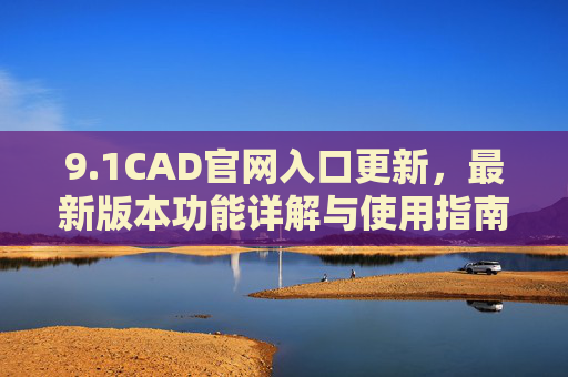 9.1CAD官网入口更新,最新版本功能详解与使用指南,1CAD官网入口更新,最新版本功能详解与使用指南 9.1CAD官网入口更新,最新版本功能详解与使用指南,1CAD官网入口更新,最新版本功能详解与使用指南