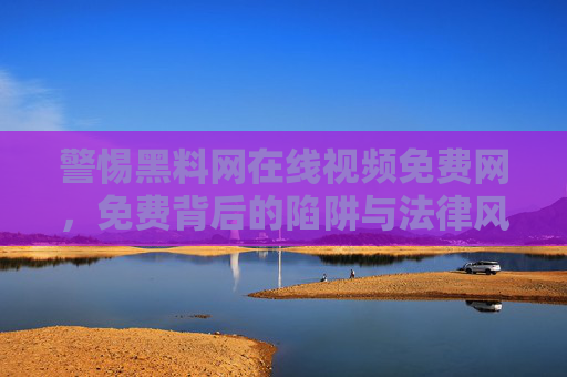 警惕黑料网在线视频免费网,免费背后的陷阱与法律风险,警惕黑料网免费视频,免费背后的陷阱与法律风险 警惕黑料网在线视频免费网,免费背后的陷阱与法律风险,警惕黑料网免费视频,免费背后的陷阱与法律风险