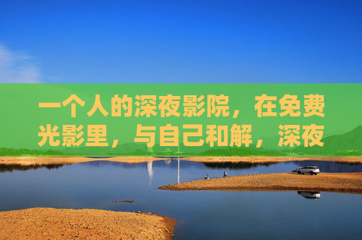 一个人的深夜影院,在免费光影里,与自己和解,深夜影院,一人光影,与己和解 一个人的深夜影院,在免费光影里,与自己和解,深夜影院,一人光影,与己和解