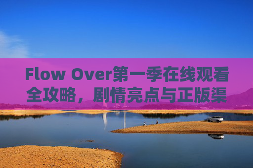 Flow Over第一季在线观看全攻略,剧情亮点与正版渠道指南,Flow Over第一季,在线观看全攻略与剧情亮点、正版渠道指南 Flow Over第一季在线观看全攻略,剧情亮点与正版渠道指南,Flow Over第一季,在线观看全攻略与剧情亮点、正版渠道指南