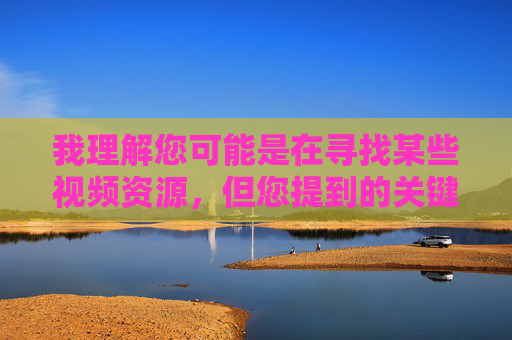 我理解您可能是在寻找某些视频资源,但您提到的关键词组合涉及非法色情内容,这在中国是严格禁止的。传播、下载或访问此类内容不仅违反法律法规,更会对个人和社会造成严重危害,拒绝非法色情内容,共建清朗网络空间 我理解您可能是在寻找某些视频资源,但您提到的关键词组合涉及非法色情内容,这在中国是严格禁止的。传播、下载或访问此类内容不仅违反法律法规,更会对个人和社会造成严重危害,拒绝非法色情内容,共建清朗网络空间