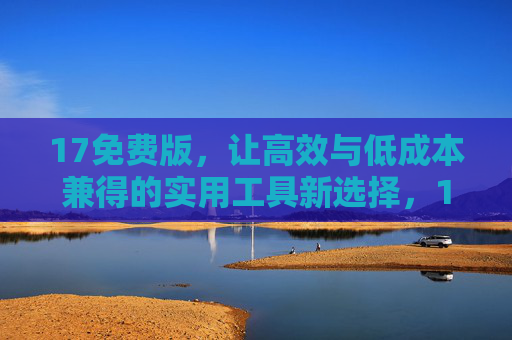17免费版,让高效与低成本兼得的实用工具新选择,17免费版,高效低成本兼得的实用工具新选择 17免费版,让高效与低成本兼得的实用工具新选择,17免费版,高效低成本兼得的实用工具新选择