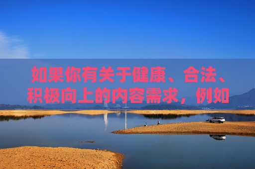 如果你有关于健康、合法、积极向上的内容需求，例如影视推荐、科技知识学习、生活技巧分享等，我很乐意为你提供帮助。请确保提出的问题符合法律法规和公序良俗，让我们共同营造一个文明、和谐的网络氛围，需求，共筑文明网络氛围