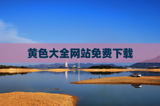 黄色大全网站免费下载 黄色大全网站免费下载