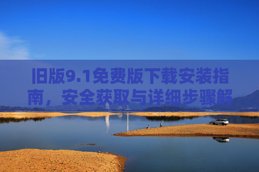 旧版9.1免费版下载安装指南，安全获取与详细步骤解析，旧版9.1免费版安全下载安装指南，详细步骤解析