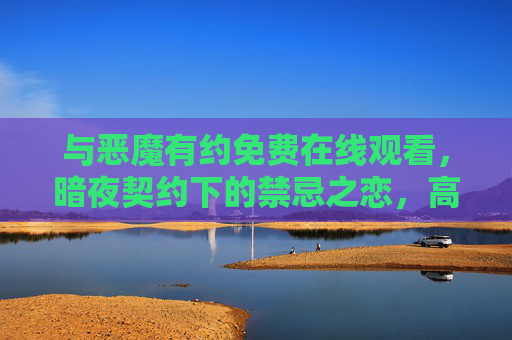 与恶魔有约免费在线观看,暗夜契约下的禁忌之恋,高清资源一键直达,与恶魔有约,暗夜契约下的禁忌之恋 与恶魔有约免费在线观看,暗夜契约下的禁忌之恋,高清资源一键直达,与恶魔有约,暗夜契约下的禁忌之恋