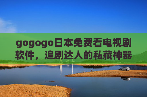 gogogo日本免费看电视剧软件,追剧达人的私藏神器,轻松解锁日剧盛宴,gogogo,追剧达人私藏神器,免费解锁日剧盛宴 gogogo日本免费看电视剧软件,追剧达人的私藏神器,轻松解锁日剧盛宴,gogogo,追剧达人私藏神器,免费解锁日剧盛宴