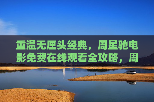 重温无厘头经典，周星驰电影免费在线观看全攻略，周星驰无厘头电影免费在线观看全攻略