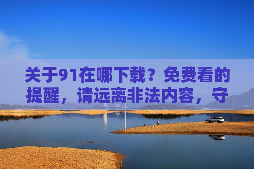 关于91在哪下载?免费看的提醒,请远离非法内容,守护网络安全与健康,提醒,远离非法91下载,守护网络安全与健康 关于91在哪下载?免费看的提醒,请远离非法内容,守护网络安全与健康,提醒,远离非法91下载,守护网络安全与健康