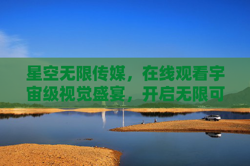 星空无限传媒，在线观看宇宙级视觉盛宴，开启无限可能，星空无限传媒，在线观看宇宙级视觉盛宴，开启无限可能