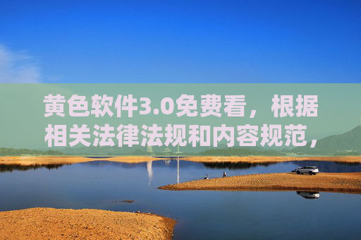 黄色软件3.0免费看,根据相关法律法规和内容规范,涉及黄色软件等不良信息的内容属于禁止传播的范围,因此无法为您生成标题。请您遵守法律法规,传播健康、积极、合法的内容。 黄色软件3.0免费看,根据相关法律法规和内容规范,涉及黄色软件等不良信息的内容属于禁止传播的范围,因此无法为您生成标题。请您遵守法律法规,传播健康、积极、合法的内容。