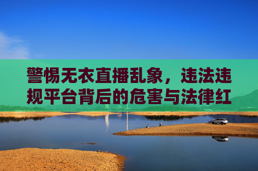 警惕无衣直播乱象，违法违规平台背后的危害与法律红线，警惕无衣直播乱象，危害与法律红线