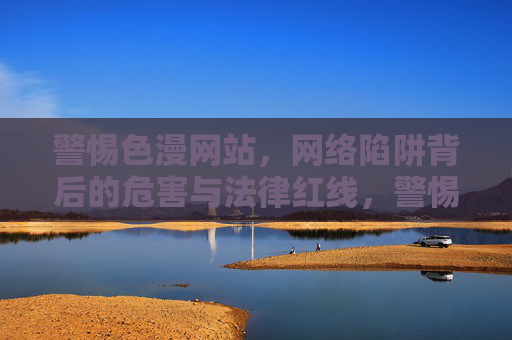 警惕色漫网站,网络陷阱背后的危害与法律红线,警惕色漫网站,网络陷阱的危害与法律红线 警惕色漫网站,网络陷阱背后的危害与法律红线,警惕色漫网站,网络陷阱的危害与法律红线