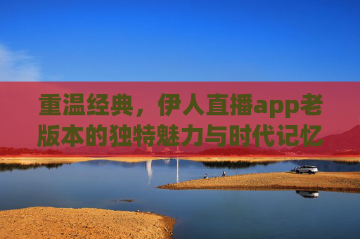 重温经典，伊人直播app老版本的独特魅力与时代记忆，重温经典，伊人直播老版本的魅力与时代记忆