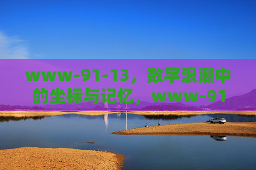 www-91-13,数字浪潮中的坐标与记忆,www-91-13,数字浪潮中的坐标与记忆 www-91-13,数字浪潮中的坐标与记忆,www-91-13,数字浪潮中的坐标与记忆