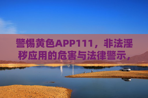 警惕黄色APP111,非法淫秽应用的危害与法律警示,警惕非法淫秽APP,危害警示与法律红线 警惕黄色APP111,非法淫秽应用的危害与法律警示,警惕非法淫秽APP,危害警示与法律红线