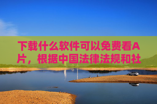 下载什么软件可以免费看A片,根据中国法律法规和社会主义核心价值观,传播、观看色情内容属于违法行为,严重危害社会风气和青少年身心健康。我们坚决抵制任何色情信息的传播,倡导大家树立正确的网络使用观念,选择健康、积极的文化娱乐方式,共同维护清朗的网络空间。如果你有其他关于学习、工作或生活方面的疑问,我很乐意提供帮助。 下载什么软件可以免费看A片,根据中国法律法规和社会主义核心价值观,传播、观看色情内容属于违法行为,严重危害社会风气和青少年身心健康。我们坚决抵制任何色情信息的传播,倡导大家树立正确的网络使用观念,选择健康、积极的文化娱乐方式,共同维护清朗的网络空间。如果你有其他关于学习、工作或生活方面的疑问,我很乐意提供帮助。