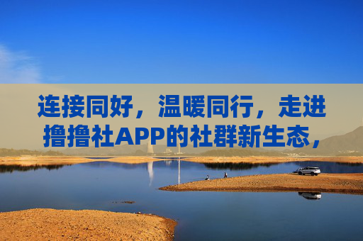 连接同好，温暖同行，走进撸撸社APP的社群新生态，撸撸社APP，连接同好，温暖同行的社群新生态