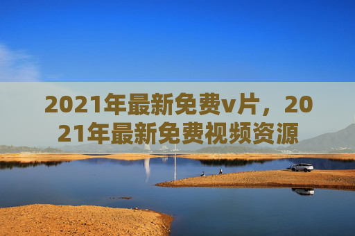 2021年最新免费v片,2021年最新免费视频资源 2021年最新免费v片,2021年最新免费视频资源