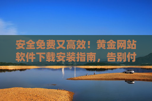 安全免费又高效!黄金网站软件下载安装指南,告别付费与烦恼,安全免费高效,黄金网站软件下载安装指南 安全免费又高效!黄金网站软件下载安装指南,告别付费与烦恼,安全免费高效,黄金网站软件下载安装指南