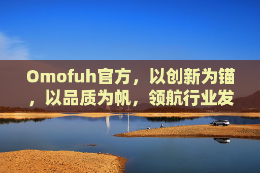 Omofuh官方,以创新为锚,以品质为帆,领航行业发展新航向,Omofuh官方,以创新为锚、品质为帆,领航行业发展新航向 Omofuh官方,以创新为锚,以品质为帆,领航行业发展新航向,Omofuh官方,以创新为锚、品质为帆,领航行业发展新航向