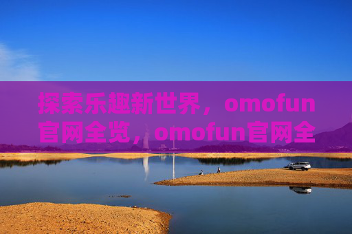 探索乐趣新世界,omofun官网全览,omofun官网全览,探索乐趣新世界 探索乐趣新世界,omofun官网全览,omofun官网全览,探索乐趣新世界